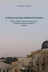 La diaspora syriaque-orthodoxe de Jérusalem : pèlerins, réfugiés et fabrique communautaire à l'époque ottomane et mandataire : 1831-1948 - Antoinette Ferrand