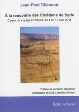 A la rencontre des chrétiens de Syrie : carnet de voyage à Pâques du 4 au 12 avril 2015 - Jean-Paul Tillement