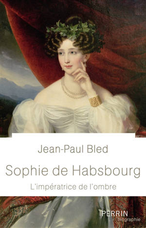 Sophie de Habsbourg : l'impératrice de l'ombre - Jean-Paul Bled
