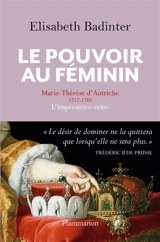 Le pouvoir au féminin : Marie-Thérèse d'Autriche, 1717-1780 : l'impératrice reine - Elisabeth Badinter