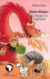 Chine-Afrique, le dragon et l'autruche : essai d'analyse de l'évolution contrastée des relations sino-africaines : sainte ou impie alliance du XXIe siècle ? - Adama Gaye