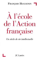 A l'école de l'Action française : un siècle de vie intellectuelle - François Huguenin