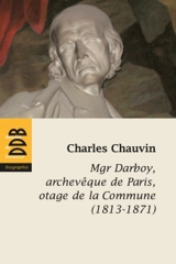 Mgr Darboy, archevêque de Paris, otage de la Commune : 1813-1871 - Charles Chauvin