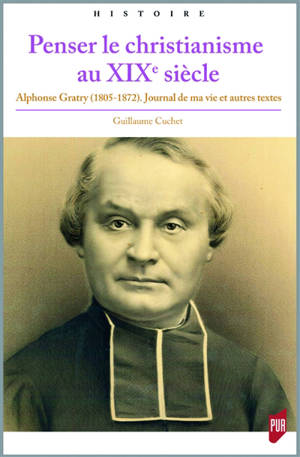 Penser le christianisme au XIXe siècle : Alphonse Gratry (1805-1872) : Journal de ma vie et autres textes - Guillaume Cuchet