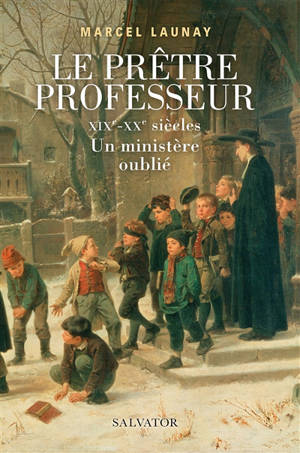 Le prêtre professeur : XIXe-XXe siècles : un ministère oublié - Marcel Launay