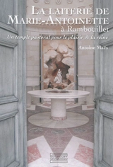 La laiterie de Marie-Antoinette à Rambouillet : un temple pastoral pour le plaisir de la reine - Antoine Maës