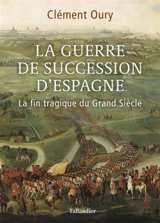 La guerre de succession d'Espagne : la fin tragique du Grand Siècle - Clément Oury