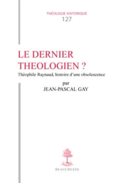 Le dernier théologien ? : Théophile Raynaud : histoire d'une obsolescence - Jean-Pascal Gay