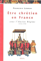 Etre chrétien en France. Vol. 2. Etre chrétien en France sous l'Ancien Régime (1516-1790) - François Lebrun