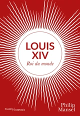 Louis XIV : roi du monde - Philip Mansel