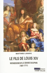 Le fils de Louis XIV : Monseigneur le Grand Dauphin, 1661-1711 - Matthieu Lahaye