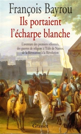Ils portaient l'écharpe blanche : l'aventure des premiers réformés des guerres de Religion à l'édit de Nantes, de la Révocation à la Révolution - François Bayrou