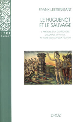 Le huguenot et le sauvage : l'Amérique et la controverse coloniale, en France, au temps des guerres de Religion (1555-1589) - Frank Lestringant