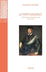 Le parti huguenot : chronique d'une désillusion (1557-1572) - Hugues Daussy