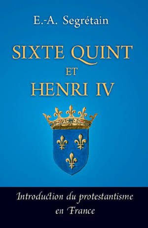 Sixte Quint et Henri IV : introduction du protestantisme en France - Esprit-Adolphe Segretain