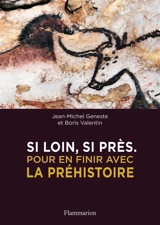 Si loin, si près : pour en finir avec la préhistoire - Jean-Michel Geneste