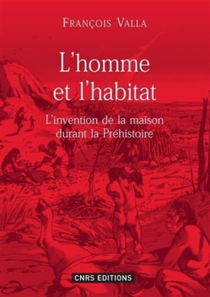 L'homme et l'habitat : l'invention de la maison durant la préhistoire - François Valla