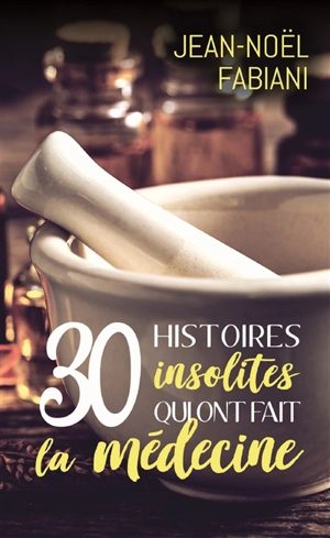 30 histoires insolites qui ont fait la médecine - Jean-Noël Fabiani
