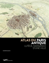 Atlas du Paris antique : Lutèce, naissance d'une ville - Didier Busson