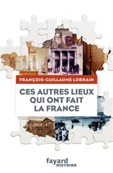 Ces autres lieux qui ont fait la France - François-Guillaume Lorrain