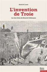 L'invention de Troie : les vies rêvées de Heinrich Schliemann - Annick Louis