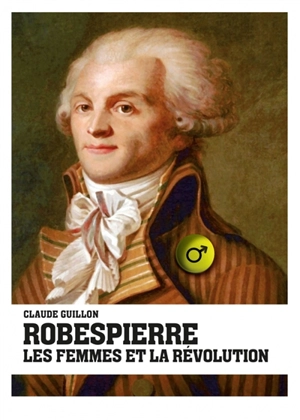 Robespierre, les femmes et la Révolution - Claude Guillon