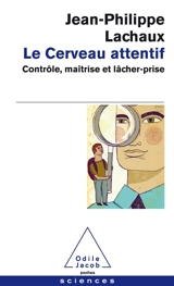 Le cerveau attentif : contrôle, maîtrise et lâcher-prise - Jean-Philippe Lachaux
