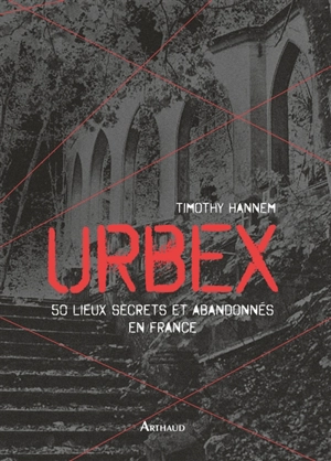 Urbex. 50 lieux secrets et abandonnés en France - Timothy Hannem