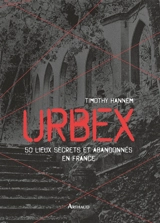 Urbex. 50 lieux secrets et abandonnés en France - Timothy Hannem