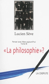 Penser avec Marx aujourd'hui. Vol. 3. La philosophie ? - Lucien Sève