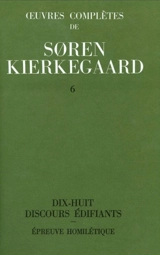 Oeuvres complètes. Vol. 6. Dix-huit discours édifiants. Epreuve homilétique : 1843-1844 - Sören Kierkegaard