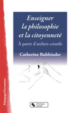 Enseigner la philosophie et la citoyenneté : à partir d'ateliers créatifs - Catherine Buhbinder