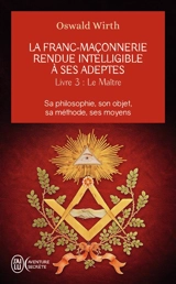 La franc-maçonnerie rendue intelligible à ses adeptes : sa philosophie, son objet, sa méthode, ses moyens. Vol. 3. Le maître - Oswald Wirth