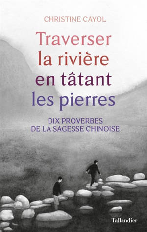 Traverser la rivière en tâtant les pierres : dix proverbes de la sagesse chinoise - Christine Cayol