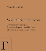 Vers l'Orient du coeur : commentaires à propos des lettres du père Henri Le Saux adressées à sa soeur Marie-Thérèse (en religion soeur Thérèse) - Armelle Dutruc