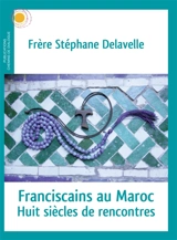 Franciscains au Maroc : huit siècles de rencontres - Stéphane Delavelle