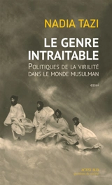 Le genre intraitable : politiques de la virilité dans le monde musulman : essai - Nadia Tazi