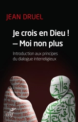 Je crois en Dieu ! moi non plus : introduction aux principes du dialogue interreligieux - Jean Druel