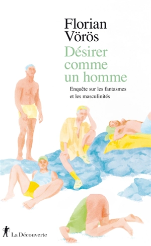 Désirer comme un homme : enquête sur les fantasmes et les masculinités - Florian Voros