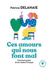 Ces amours qui nous font mal : comment guérir d'une relation toxique - Patricia Delahaie