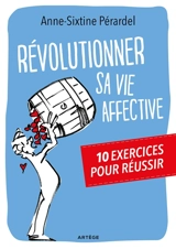 Révolutionner sa vie affective : 10 exercices pour réussir - Anne-Sixtine Pérardel