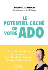 Le potentiel caché de votre ado : empathie, émotions, autonomie... les clés de la réussite à l'école et dans la vie - Nathalie Anton