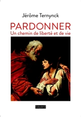 Pardonner : un chemin de liberté et de vie - Jérôme Ternynck