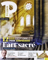 Le Pèlerin, hors-série. 12 lieux exceptionnels pour comprendre l'art sacré : du Moyen Age à nos jours