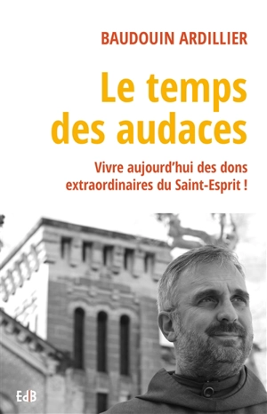 Le temps des audaces : vivre aujourd'hui des dons extraordinaires du Saint-Esprit ! - Baudouin Ardillier