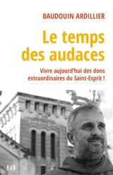 Le temps des audaces : vivre aujourd'hui des dons extraordinaires du Saint-Esprit ! - Baudouin Ardillier