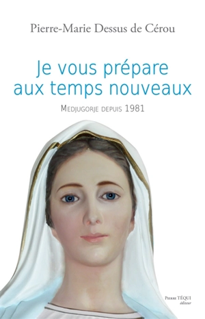 Je vous prépare aux temps nouveaux : Medjugorje depuis 1981 - Pierre-Marie Dessus de Cérou