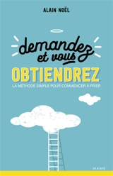 Demandez et vous obtiendrez : la méthode simple pour commencer à prier - Alain Noël