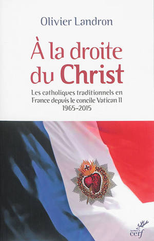 A la droite du Christ : les catholiques traditionnels en France depuis le concile Vatican II : 1965-2015 - Olivier Landron