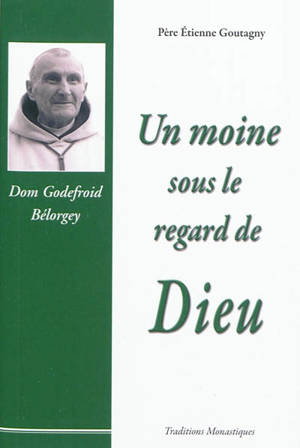 Un moine sous le regard de Dieu : souvenirs sur dom Godefroid Bélorgey, abbé de Cîteaux (1880-1964) - Etienne Goutagny